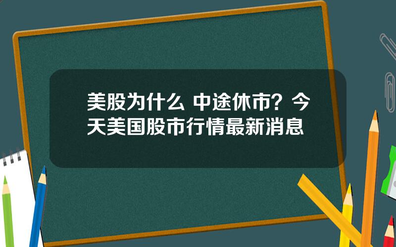 美股为什么 中途休市？今天美国股市行情最新消息